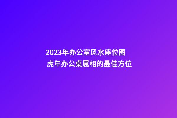 2023年办公室风水座位图 虎年办公桌属相的最佳方位
